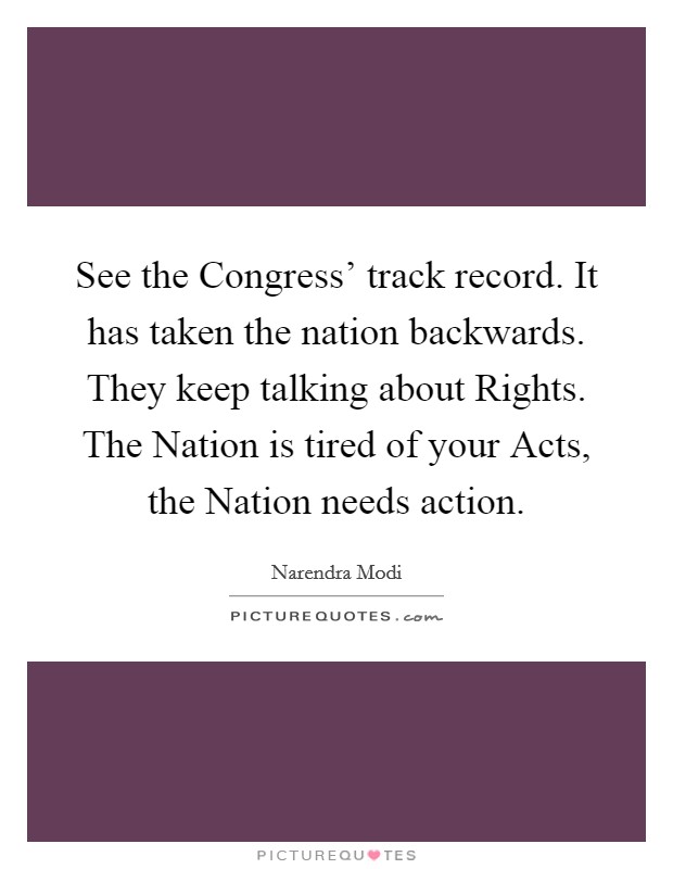 See the Congress' track record. It has taken the nation backwards. They keep talking about Rights. The Nation is tired of your Acts, the Nation needs action Picture Quote #1