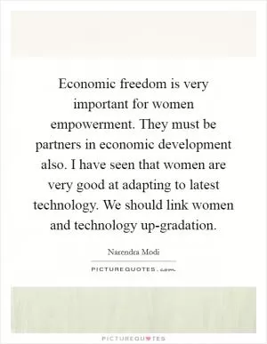 Economic freedom is very important for women empowerment. They must be partners in economic development also. I have seen that women are very good at adapting to latest technology. We should link women and technology up-gradation Picture Quote #1