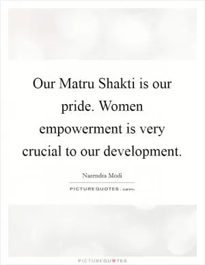 Our Matru Shakti is our pride. Women empowerment is very crucial to our development Picture Quote #1