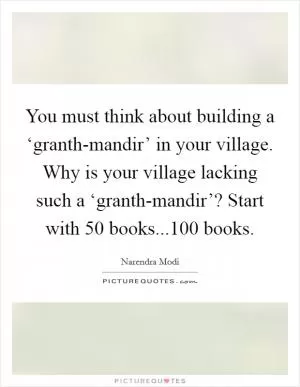 You must think about building a ‘granth-mandir’ in your village. Why is your village lacking such a ‘granth-mandir’? Start with 50 books...100 books Picture Quote #1