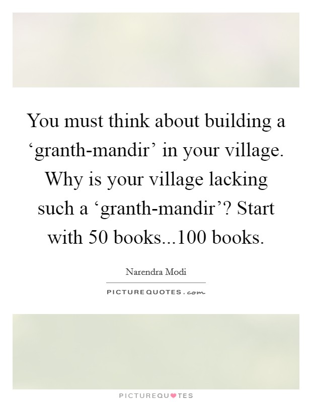 You must think about building a ‘granth-mandir' in your village. Why is your village lacking such a ‘granth-mandir'? Start with 50 books...100 books Picture Quote #1