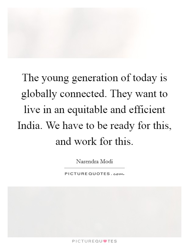 The young generation of today is globally connected. They want to live in an equitable and efficient India. We have to be ready for this, and work for this Picture Quote #1
