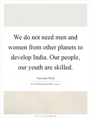 We do not need men and women from other planets to develop India. Our people, our youth are skilled Picture Quote #1