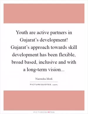 Youth are active partners in Gujarat’s development! Gujarat’s approach towards skill development has been flexible, broad based, inclusive and with a long-term vision Picture Quote #1