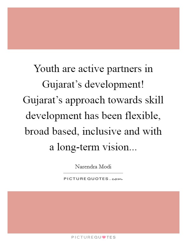 Youth are active partners in Gujarat's development! Gujarat's approach towards skill development has been flexible, broad based, inclusive and with a long-term vision Picture Quote #1