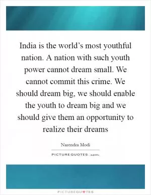 India is the world’s most youthful nation. A nation with such youth power cannot dream small. We cannot commit this crime. We should dream big, we should enable the youth to dream big and we should give them an opportunity to realize their dreams Picture Quote #1