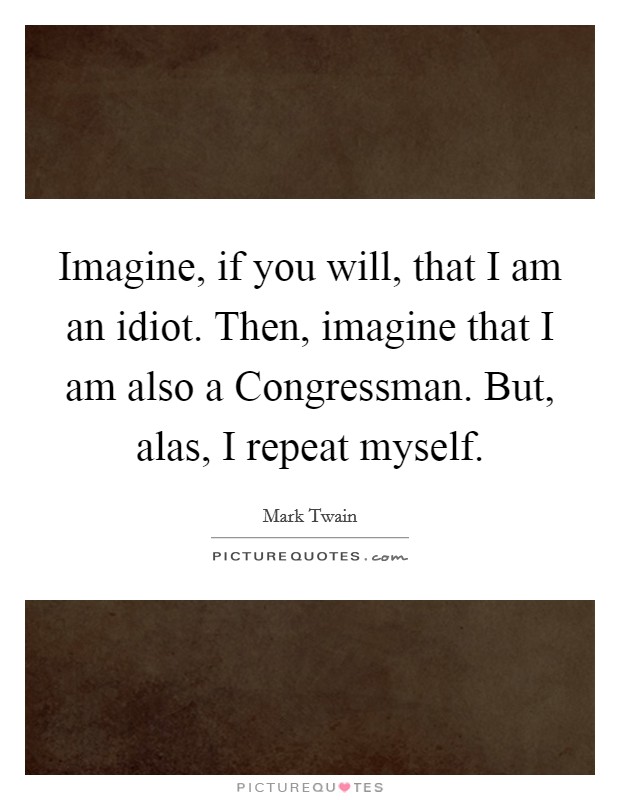 Imagine, if you will, that I am an idiot. Then, imagine that I am also a Congressman. But, alas, I repeat myself Picture Quote #1