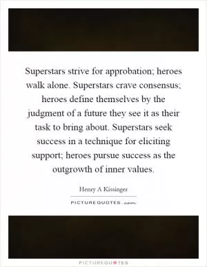 Superstars strive for approbation; heroes walk alone. Superstars crave consensus; heroes define themselves by the judgment of a future they see it as their task to bring about. Superstars seek success in a technique for eliciting support; heroes pursue success as the outgrowth of inner values Picture Quote #1