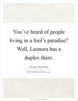 You’ve heard of people living in a fool’s paradise? Well, Leonora has a duplex there Picture Quote #1