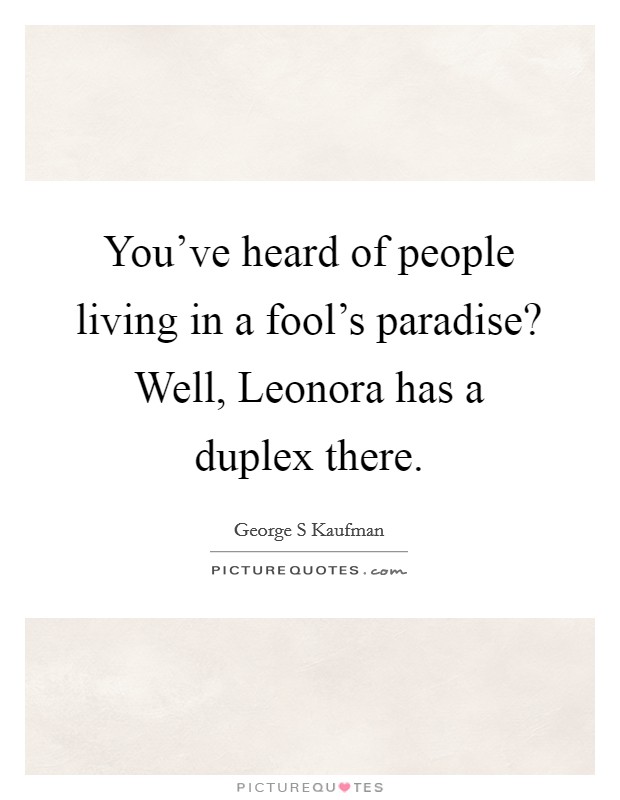 You've heard of people living in a fool's paradise? Well, Leonora has a duplex there Picture Quote #1