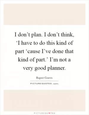 I don’t plan. I don’t think, ‘I have to do this kind of part ‘cause I’ve done that kind of part.’ I’m not a very good planner Picture Quote #1