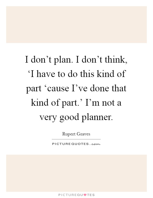 I don't plan. I don't think, ‘I have to do this kind of part ‘cause I've done that kind of part.' I'm not a very good planner Picture Quote #1