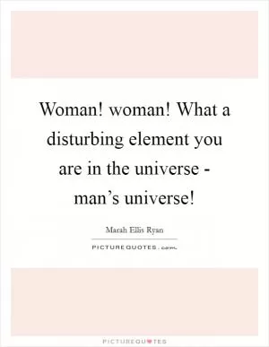 Woman! woman! What a disturbing element you are in the universe - man’s universe! Picture Quote #1