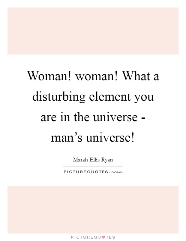 Woman! woman! What a disturbing element you are in the universe - man's universe! Picture Quote #1