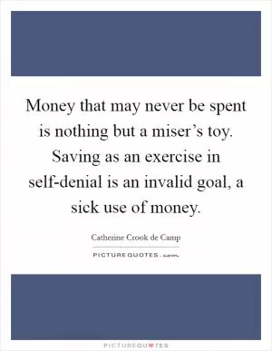 Money that may never be spent is nothing but a miser’s toy. Saving as an exercise in self-denial is an invalid goal, a sick use of money Picture Quote #1