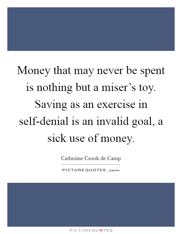 Money that may never be spent is nothing but a miser's toy. Saving as an exercise in self-denial is an invalid goal, a sick use of money Picture Quote #1