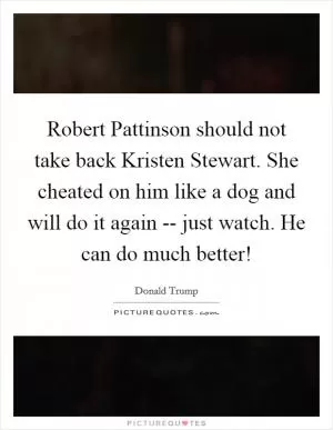 Robert Pattinson should not take back Kristen Stewart. She cheated on him like a dog and will do it again -- just watch. He can do much better! Picture Quote #1