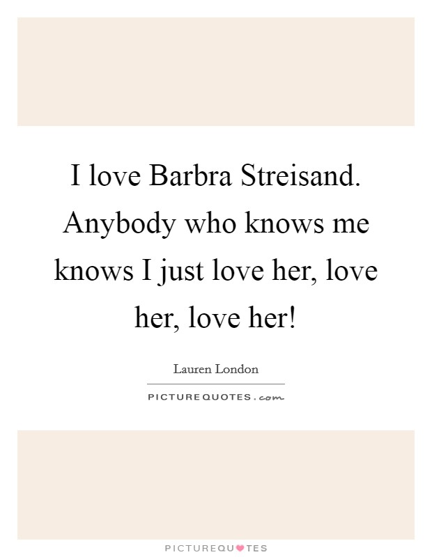 I love Barbra Streisand. Anybody who knows me knows I just love her, love her, love her! Picture Quote #1