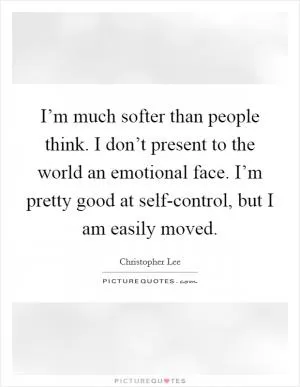 I’m much softer than people think. I don’t present to the world an emotional face. I’m pretty good at self-control, but I am easily moved Picture Quote #1