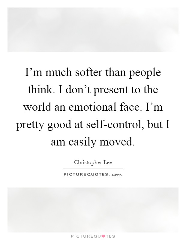 I'm much softer than people think. I don't present to the world an emotional face. I'm pretty good at self-control, but I am easily moved Picture Quote #1
