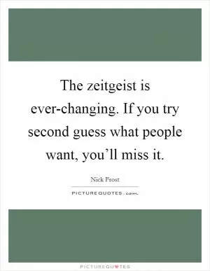 The zeitgeist is ever-changing. If you try second guess what people want, you’ll miss it Picture Quote #1