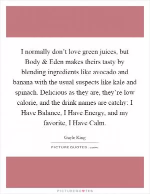 I normally don’t love green juices, but Body and Eden makes theirs tasty by blending ingredients like avocado and banana with the usual suspects like kale and spinach. Delicious as they are, they’re low calorie, and the drink names are catchy: I Have Balance, I Have Energy, and my favorite, I Have Calm Picture Quote #1