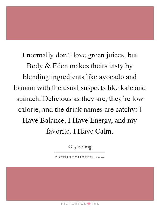 I normally don't love green juices, but Body and Eden makes theirs tasty by blending ingredients like avocado and banana with the usual suspects like kale and spinach. Delicious as they are, they're low calorie, and the drink names are catchy: I Have Balance, I Have Energy, and my favorite, I Have Calm Picture Quote #1