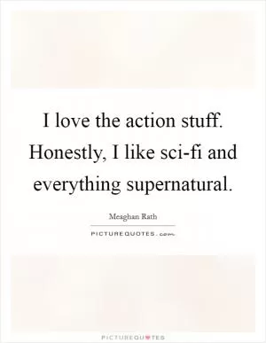 I love the action stuff. Honestly, I like sci-fi and everything supernatural Picture Quote #1