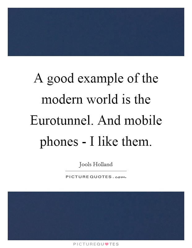 A good example of the modern world is the Eurotunnel. And mobile phones - I like them Picture Quote #1
