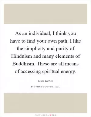 As an individual, I think you have to find your own path. I like the simplicity and purity of Hinduism and many elements of Buddhism. These are all means of accessing spiritual energy Picture Quote #1