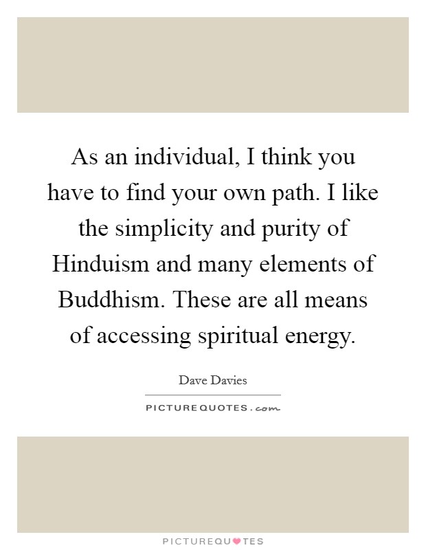 As an individual, I think you have to find your own path. I like the simplicity and purity of Hinduism and many elements of Buddhism. These are all means of accessing spiritual energy Picture Quote #1