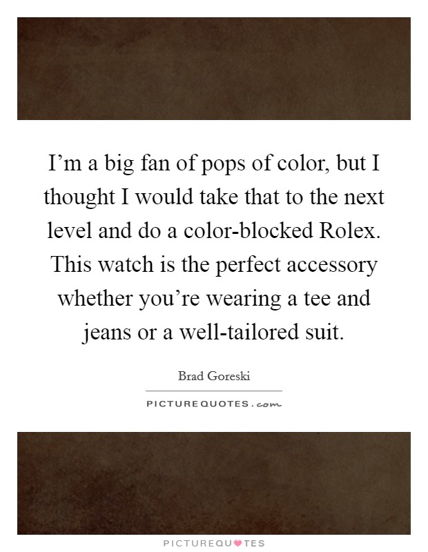 I'm a big fan of pops of color, but I thought I would take that to the next level and do a color-blocked Rolex. This watch is the perfect accessory whether you're wearing a tee and jeans or a well-tailored suit Picture Quote #1