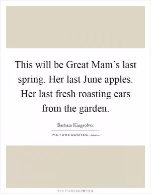 This will be Great Mam’s last spring. Her last June apples. Her last fresh roasting ears from the garden Picture Quote #1