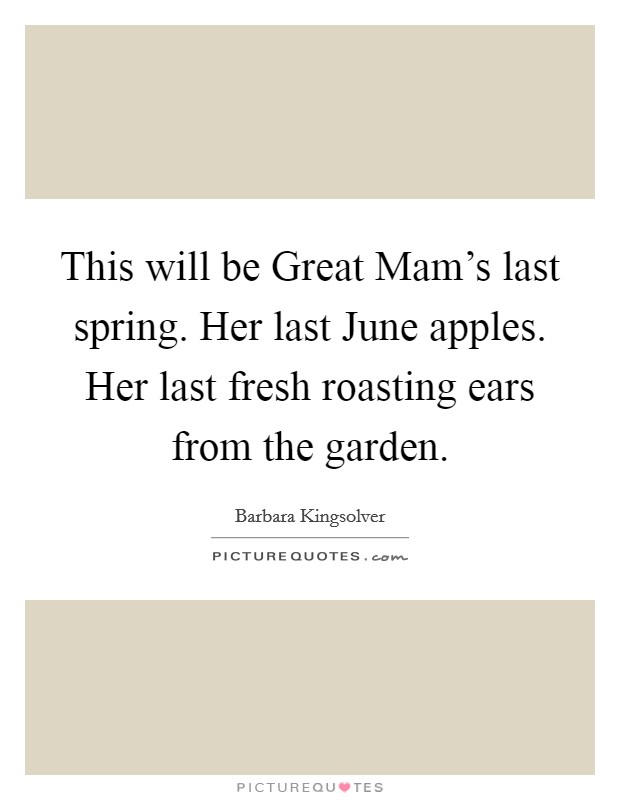 This will be Great Mam's last spring. Her last June apples. Her last fresh roasting ears from the garden Picture Quote #1