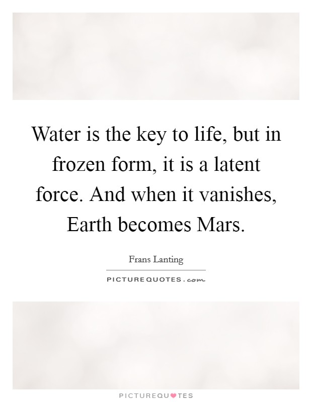 Water is the key to life, but in frozen form, it is a latent force. And when it vanishes, Earth becomes Mars Picture Quote #1