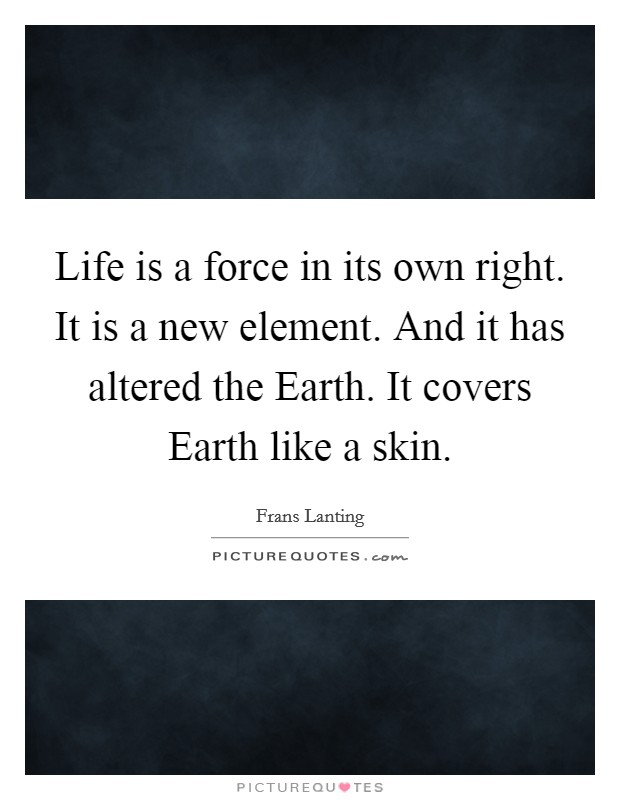 Life is a force in its own right. It is a new element. And it has altered the Earth. It covers Earth like a skin Picture Quote #1