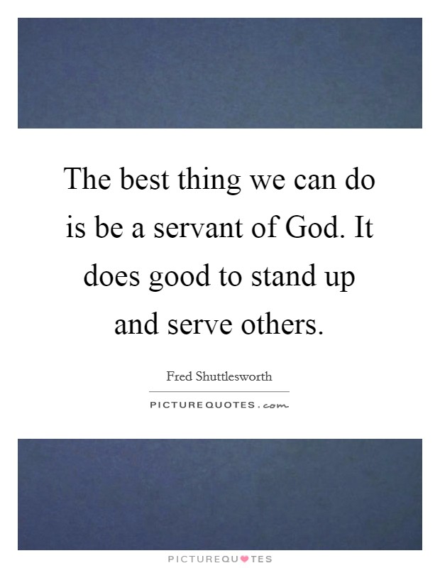 The best thing we can do is be a servant of God. It does good to stand up and serve others Picture Quote #1