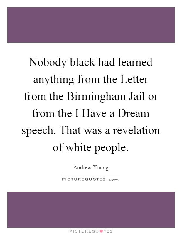 Nobody black had learned anything from the Letter from the Birmingham Jail or from the I Have a Dream speech. That was a revelation of white people Picture Quote #1