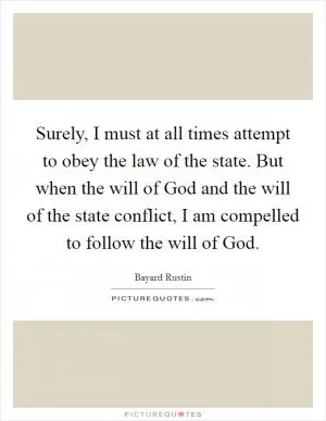Surely, I must at all times attempt to obey the law of the state. But when the will of God and the will of the state conflict, I am compelled to follow the will of God Picture Quote #1