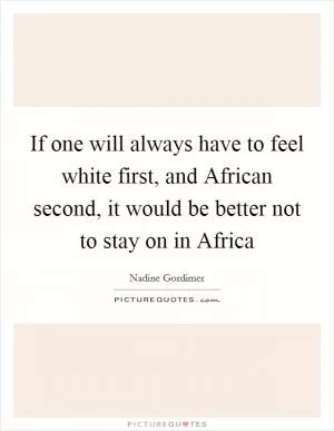 If one will always have to feel white first, and African second, it would be better not to stay on in Africa Picture Quote #1