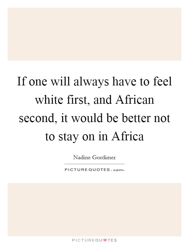 If one will always have to feel white first, and African second, it would be better not to stay on in Africa Picture Quote #1