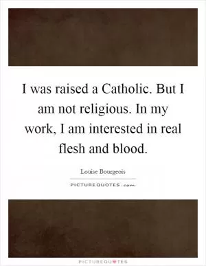 I was raised a Catholic. But I am not religious. In my work, I am interested in real flesh and blood Picture Quote #1