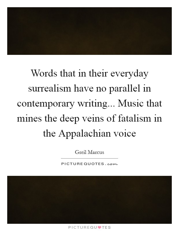 Words that in their everyday surrealism have no parallel in contemporary writing... Music that mines the deep veins of fatalism in the Appalachian voice Picture Quote #1