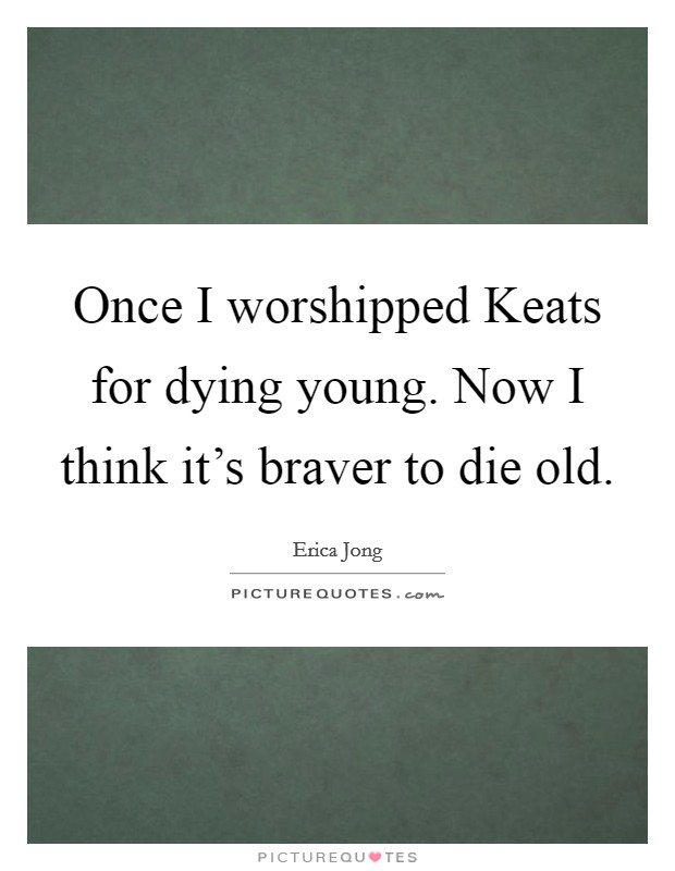 Once I worshipped Keats for dying young. Now I think it's braver to die old Picture Quote #1