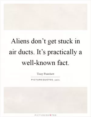 Aliens don’t get stuck in air ducts. It’s practically a well-known fact Picture Quote #1