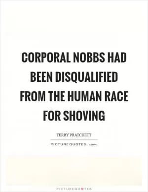 Corporal Nobbs had been disqualified from the human race for shoving Picture Quote #1
