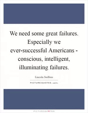 We need some great failures. Especially we ever-successful Americans - conscious, intelligent, illuminating failures Picture Quote #1