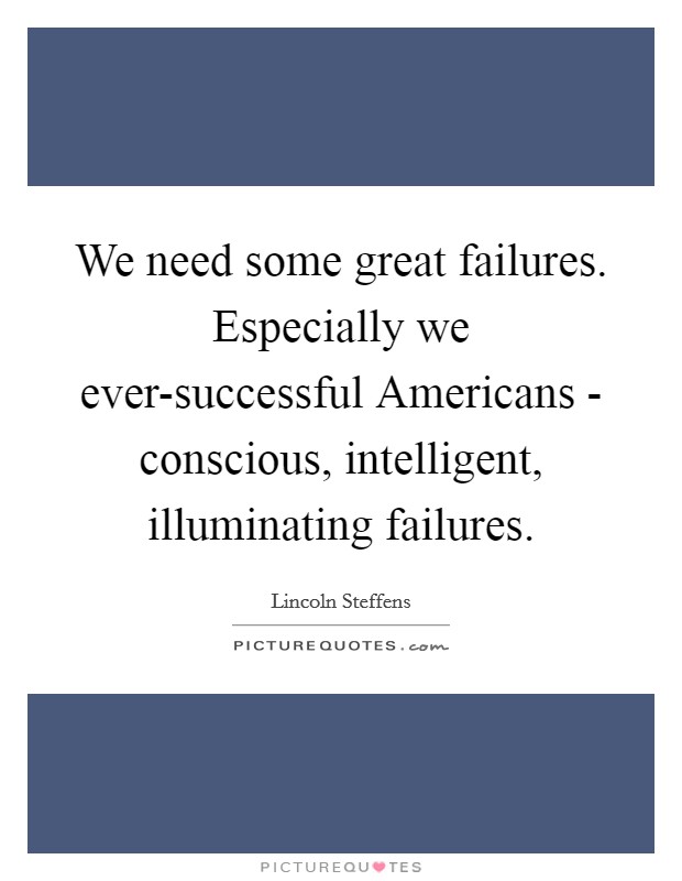 We need some great failures. Especially we ever-successful Americans - conscious, intelligent, illuminating failures Picture Quote #1