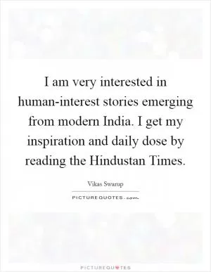 I am very interested in human-interest stories emerging from modern India. I get my inspiration and daily dose by reading the Hindustan Times Picture Quote #1