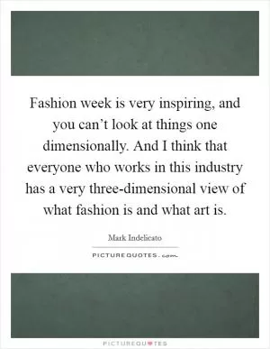 Fashion week is very inspiring, and you can’t look at things one dimensionally. And I think that everyone who works in this industry has a very three-dimensional view of what fashion is and what art is Picture Quote #1